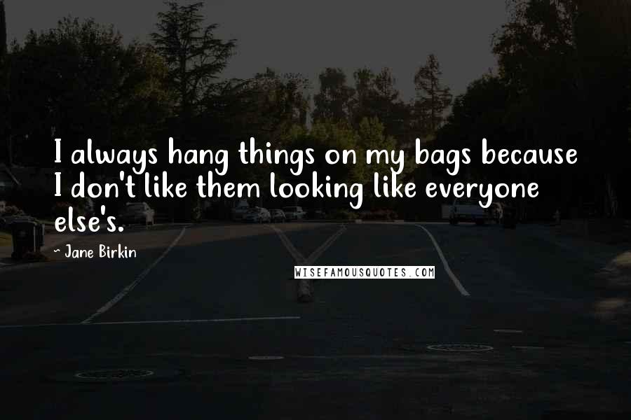 Jane Birkin Quotes: I always hang things on my bags because I don't like them looking like everyone else's.