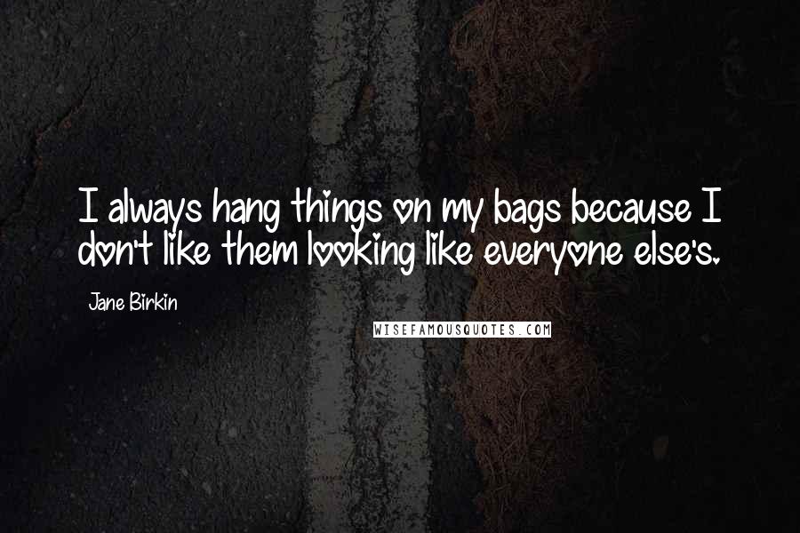 Jane Birkin Quotes: I always hang things on my bags because I don't like them looking like everyone else's.