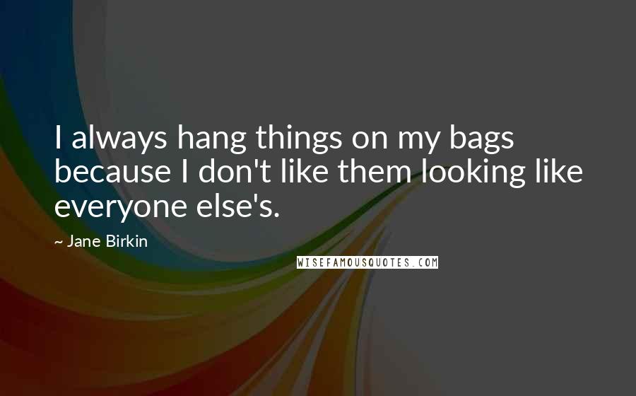 Jane Birkin Quotes: I always hang things on my bags because I don't like them looking like everyone else's.