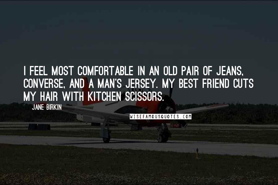 Jane Birkin Quotes: I feel most comfortable in an old pair of jeans, Converse, and a man's jersey. My best friend cuts my hair with kitchen scissors.