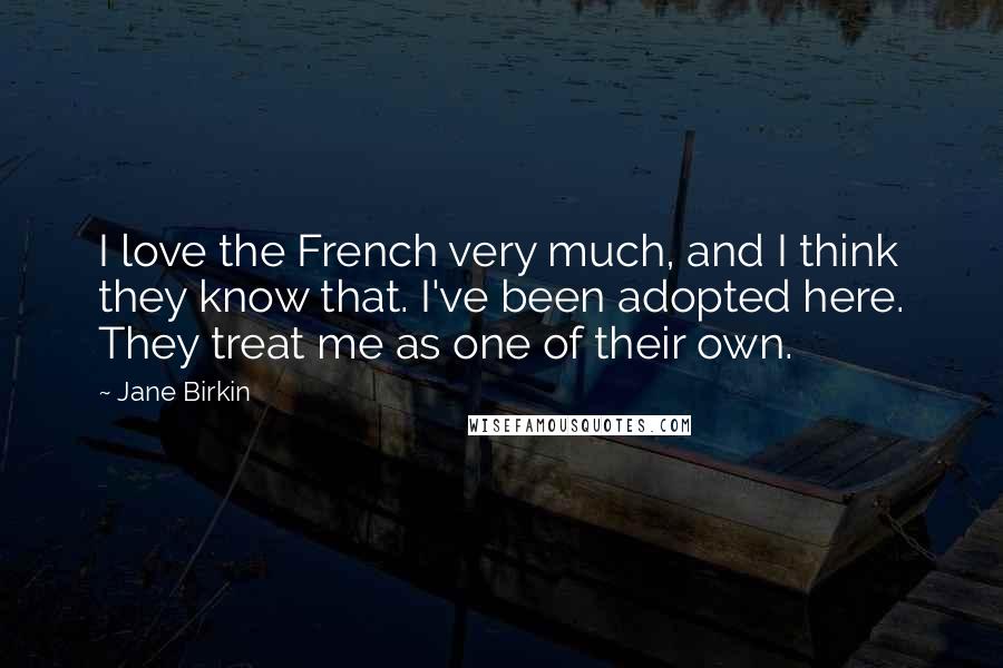 Jane Birkin Quotes: I love the French very much, and I think they know that. I've been adopted here. They treat me as one of their own.