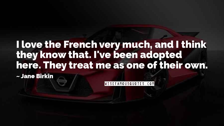 Jane Birkin Quotes: I love the French very much, and I think they know that. I've been adopted here. They treat me as one of their own.