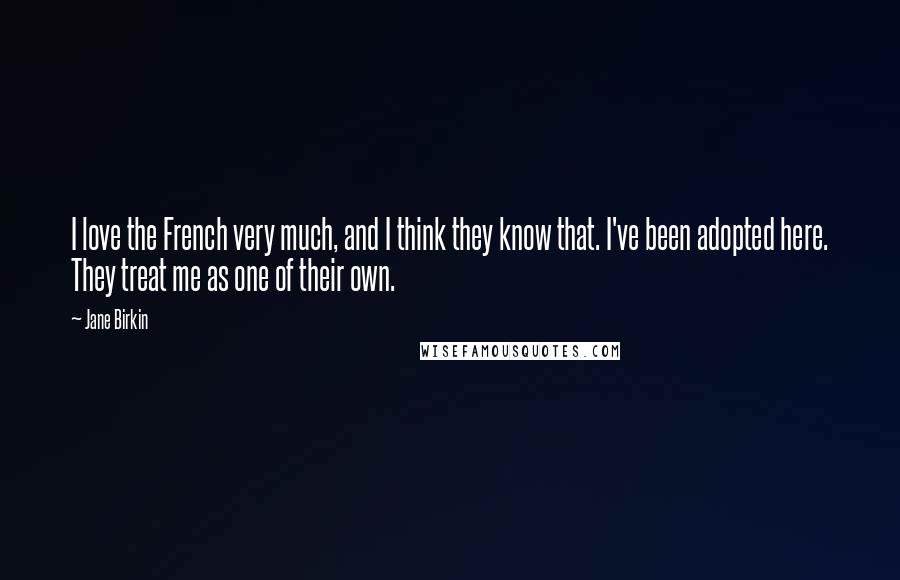 Jane Birkin Quotes: I love the French very much, and I think they know that. I've been adopted here. They treat me as one of their own.