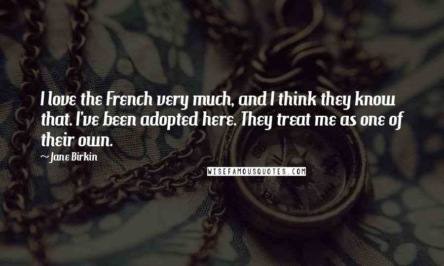 Jane Birkin Quotes: I love the French very much, and I think they know that. I've been adopted here. They treat me as one of their own.
