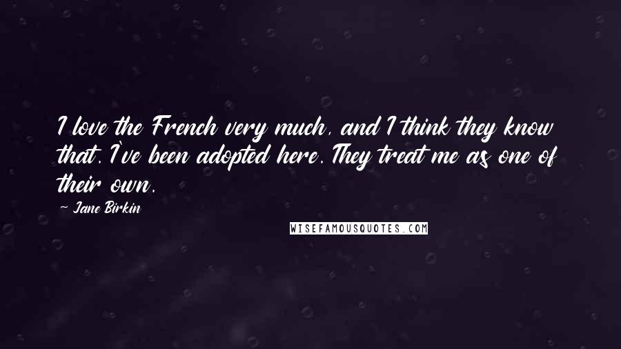 Jane Birkin Quotes: I love the French very much, and I think they know that. I've been adopted here. They treat me as one of their own.