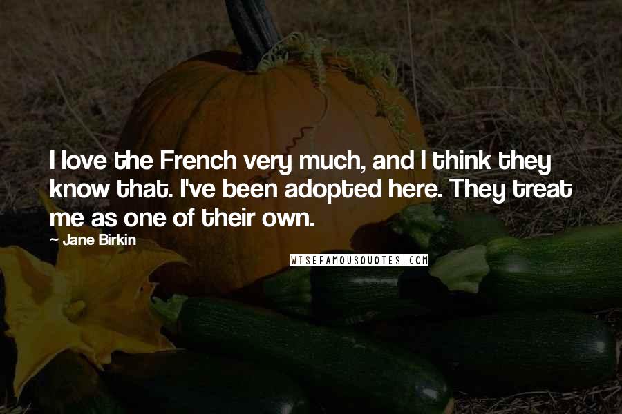 Jane Birkin Quotes: I love the French very much, and I think they know that. I've been adopted here. They treat me as one of their own.