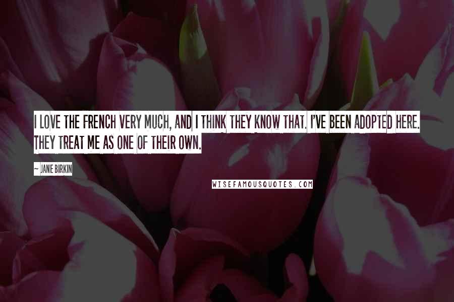 Jane Birkin Quotes: I love the French very much, and I think they know that. I've been adopted here. They treat me as one of their own.