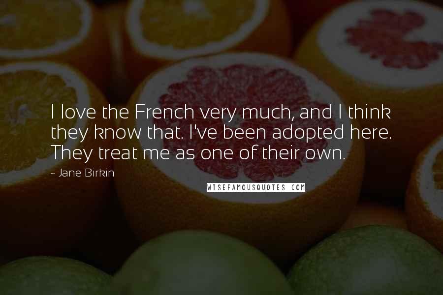 Jane Birkin Quotes: I love the French very much, and I think they know that. I've been adopted here. They treat me as one of their own.