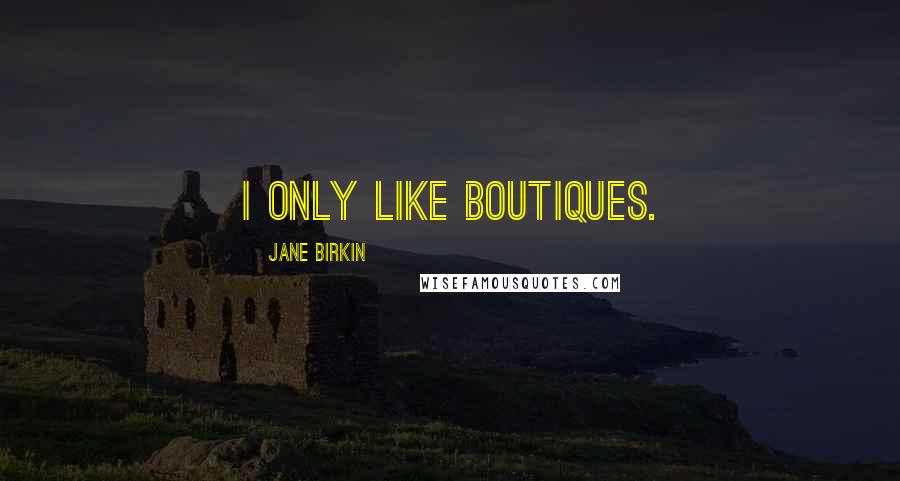 Jane Birkin Quotes: I only like boutiques.