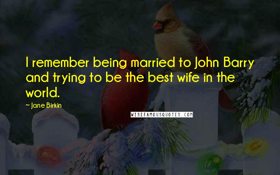 Jane Birkin Quotes: I remember being married to John Barry and trying to be the best wife in the world.