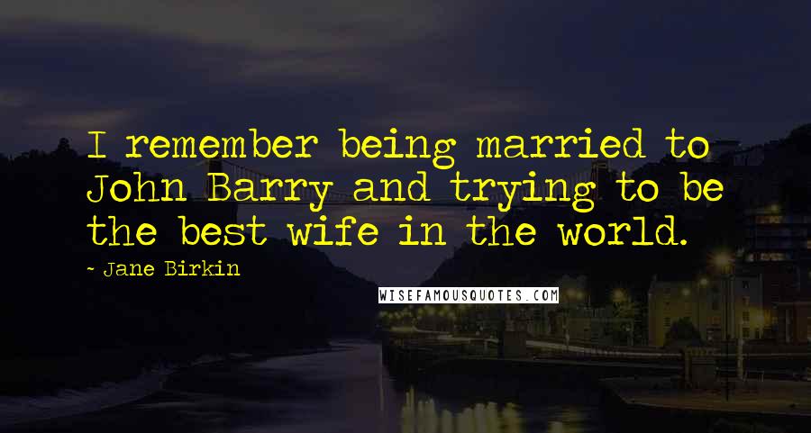 Jane Birkin Quotes: I remember being married to John Barry and trying to be the best wife in the world.