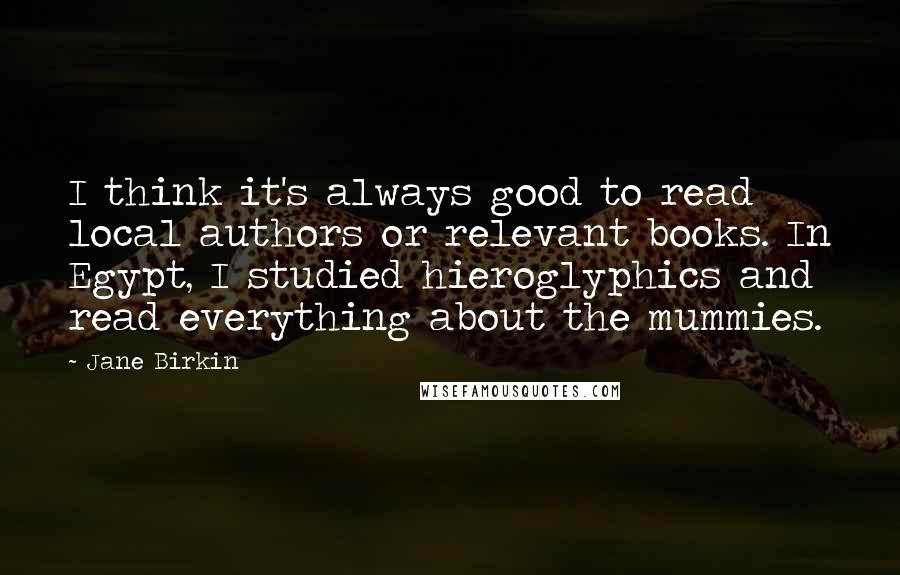 Jane Birkin Quotes: I think it's always good to read local authors or relevant books. In Egypt, I studied hieroglyphics and read everything about the mummies.