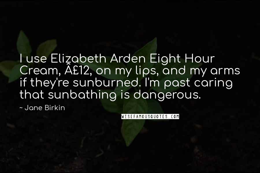 Jane Birkin Quotes: I use Elizabeth Arden Eight Hour Cream, £12, on my lips, and my arms if they're sunburned. I'm past caring that sunbathing is dangerous.