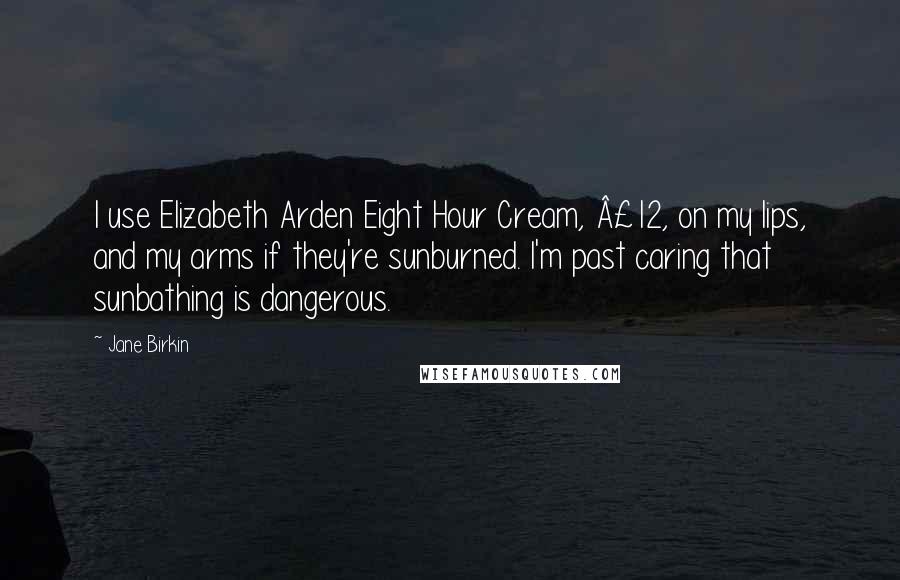 Jane Birkin Quotes: I use Elizabeth Arden Eight Hour Cream, £12, on my lips, and my arms if they're sunburned. I'm past caring that sunbathing is dangerous.