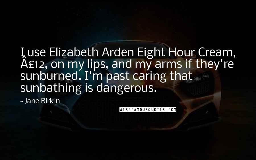 Jane Birkin Quotes: I use Elizabeth Arden Eight Hour Cream, £12, on my lips, and my arms if they're sunburned. I'm past caring that sunbathing is dangerous.