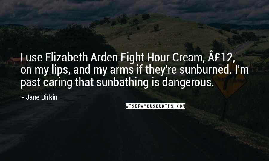 Jane Birkin Quotes: I use Elizabeth Arden Eight Hour Cream, £12, on my lips, and my arms if they're sunburned. I'm past caring that sunbathing is dangerous.