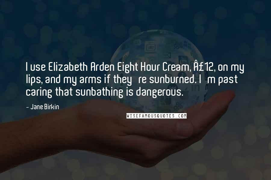 Jane Birkin Quotes: I use Elizabeth Arden Eight Hour Cream, £12, on my lips, and my arms if they're sunburned. I'm past caring that sunbathing is dangerous.