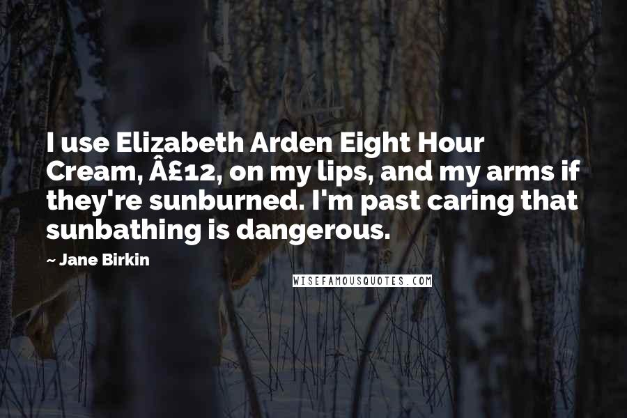 Jane Birkin Quotes: I use Elizabeth Arden Eight Hour Cream, £12, on my lips, and my arms if they're sunburned. I'm past caring that sunbathing is dangerous.
