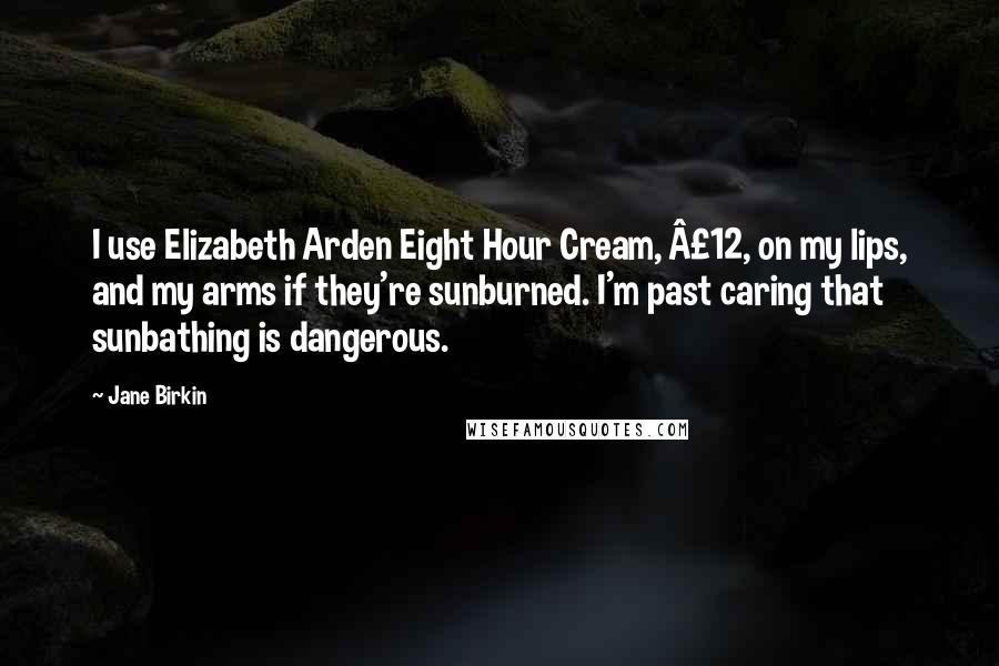 Jane Birkin Quotes: I use Elizabeth Arden Eight Hour Cream, £12, on my lips, and my arms if they're sunburned. I'm past caring that sunbathing is dangerous.