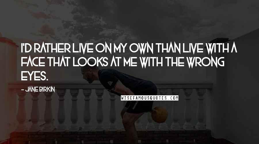 Jane Birkin Quotes: I'd rather live on my own than live with a face that looks at me with the wrong eyes.