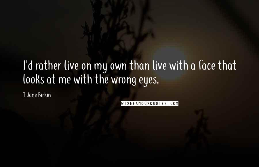 Jane Birkin Quotes: I'd rather live on my own than live with a face that looks at me with the wrong eyes.