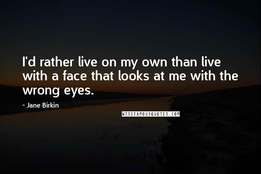 Jane Birkin Quotes: I'd rather live on my own than live with a face that looks at me with the wrong eyes.
