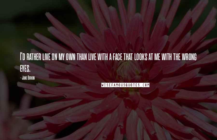 Jane Birkin Quotes: I'd rather live on my own than live with a face that looks at me with the wrong eyes.