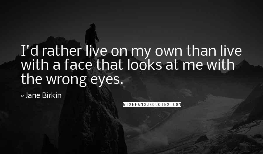 Jane Birkin Quotes: I'd rather live on my own than live with a face that looks at me with the wrong eyes.