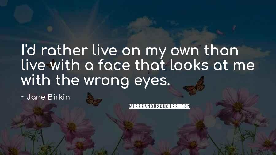 Jane Birkin Quotes: I'd rather live on my own than live with a face that looks at me with the wrong eyes.