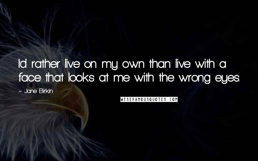 Jane Birkin Quotes: I'd rather live on my own than live with a face that looks at me with the wrong eyes.