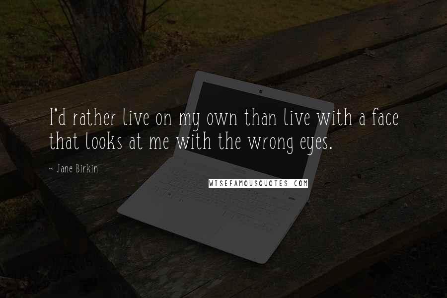 Jane Birkin Quotes: I'd rather live on my own than live with a face that looks at me with the wrong eyes.