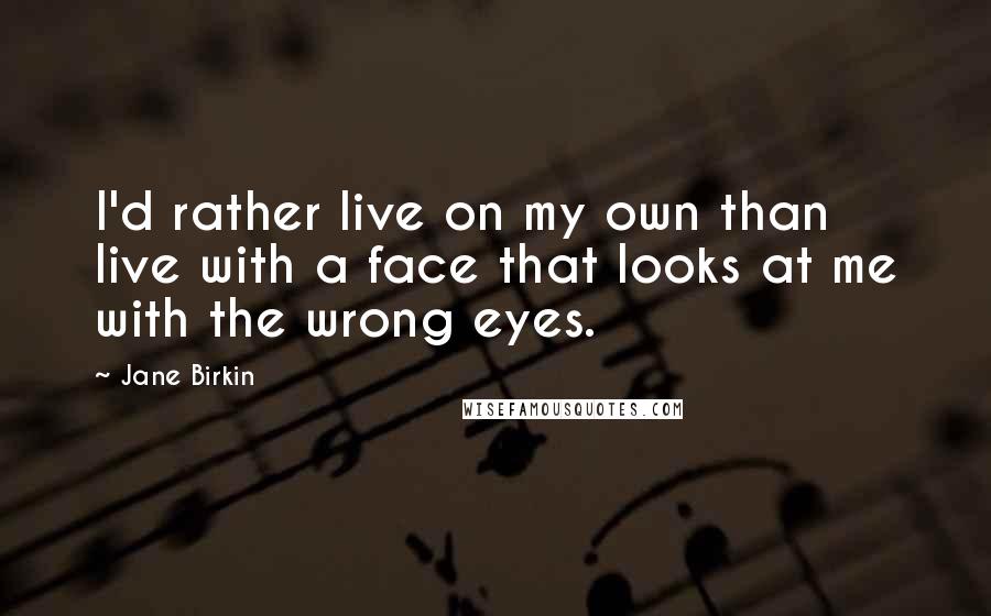 Jane Birkin Quotes: I'd rather live on my own than live with a face that looks at me with the wrong eyes.