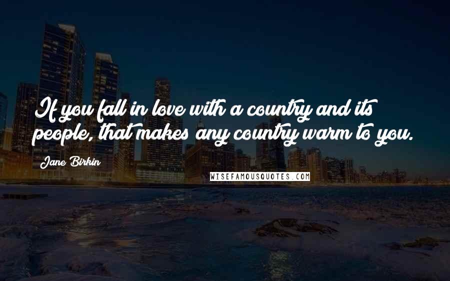 Jane Birkin Quotes: If you fall in love with a country and its people, that makes any country warm to you.