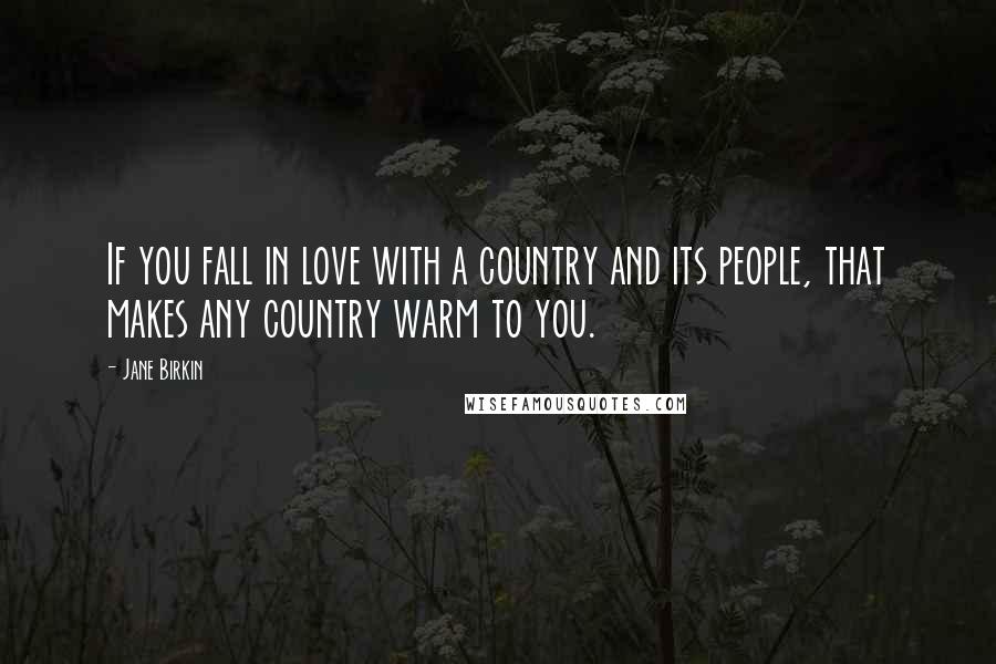 Jane Birkin Quotes: If you fall in love with a country and its people, that makes any country warm to you.