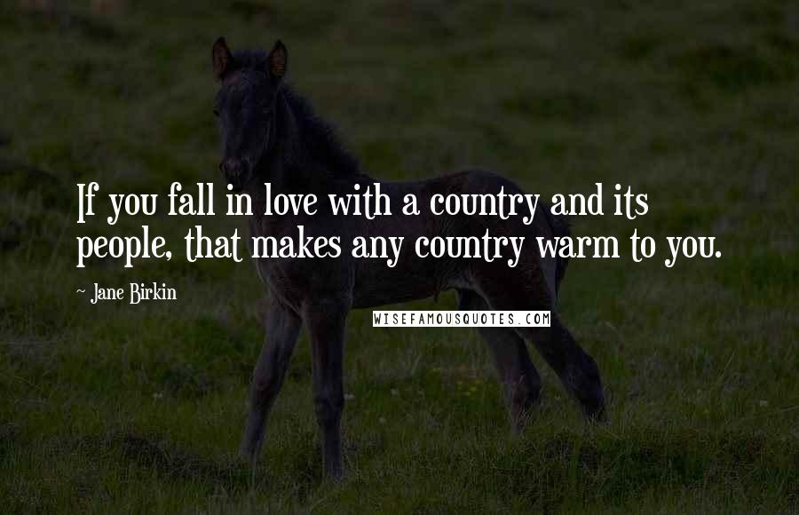 Jane Birkin Quotes: If you fall in love with a country and its people, that makes any country warm to you.