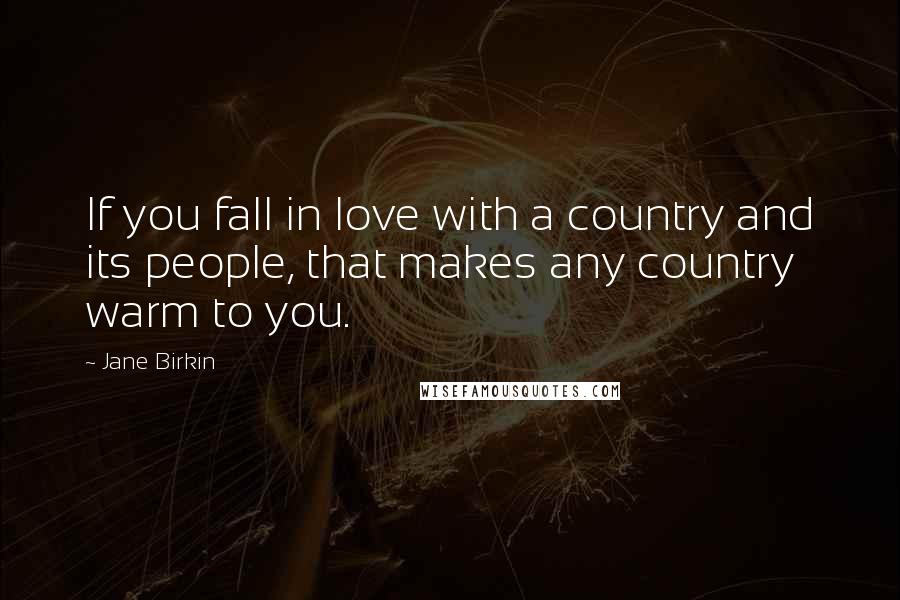Jane Birkin Quotes: If you fall in love with a country and its people, that makes any country warm to you.