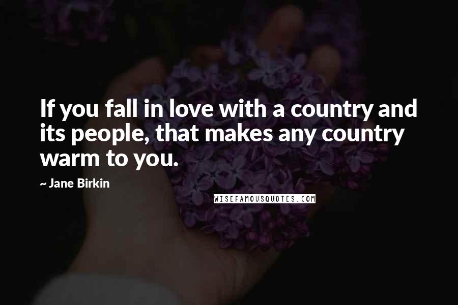 Jane Birkin Quotes: If you fall in love with a country and its people, that makes any country warm to you.