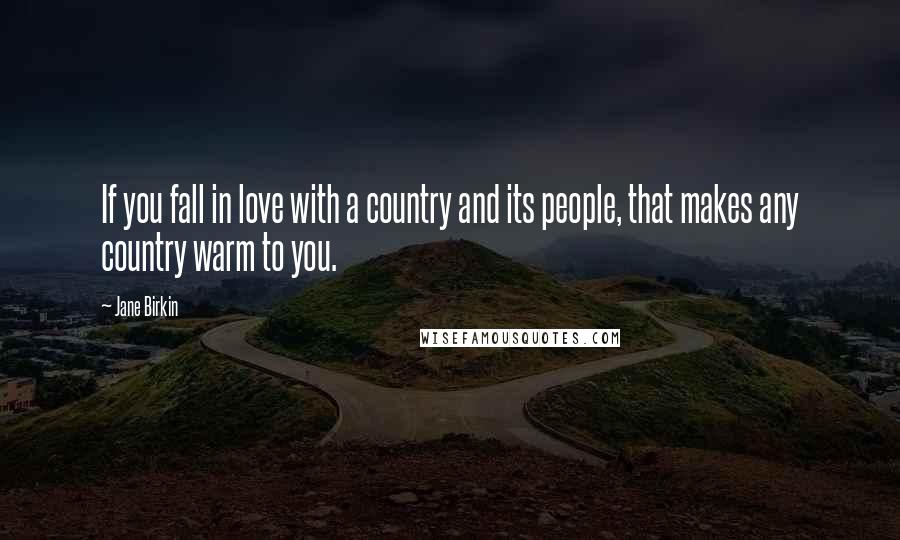 Jane Birkin Quotes: If you fall in love with a country and its people, that makes any country warm to you.