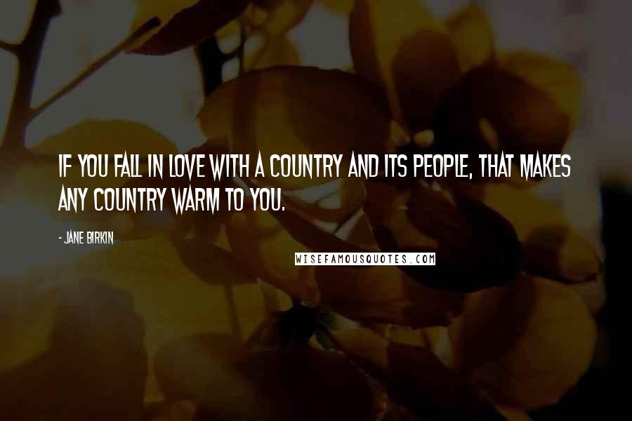 Jane Birkin Quotes: If you fall in love with a country and its people, that makes any country warm to you.
