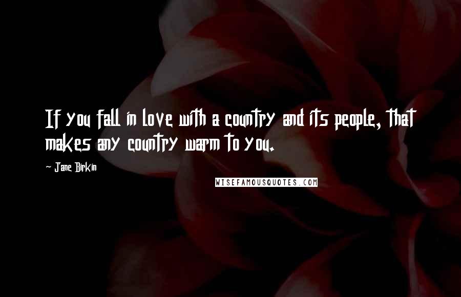 Jane Birkin Quotes: If you fall in love with a country and its people, that makes any country warm to you.