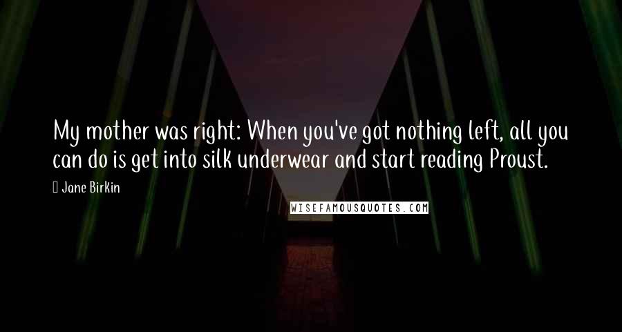 Jane Birkin Quotes: My mother was right: When you've got nothing left, all you can do is get into silk underwear and start reading Proust.