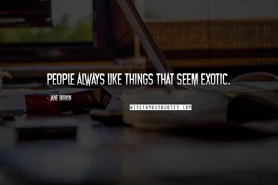 Jane Birkin Quotes: People always like things that seem exotic.