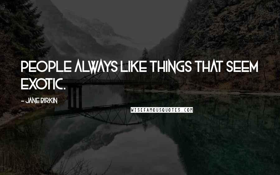 Jane Birkin Quotes: People always like things that seem exotic.