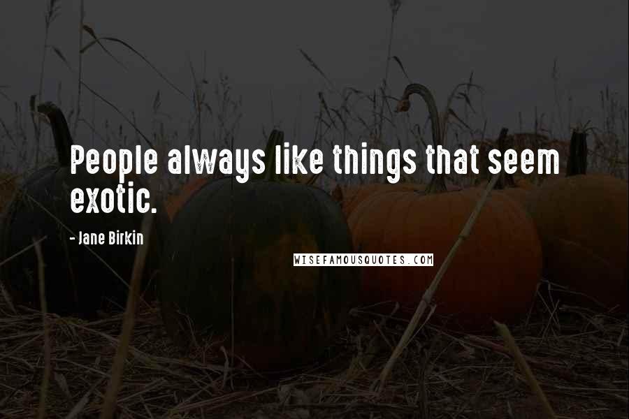 Jane Birkin Quotes: People always like things that seem exotic.