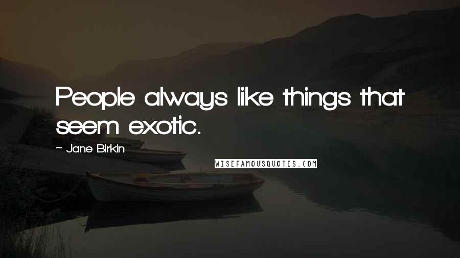 Jane Birkin Quotes: People always like things that seem exotic.