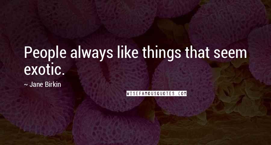 Jane Birkin Quotes: People always like things that seem exotic.