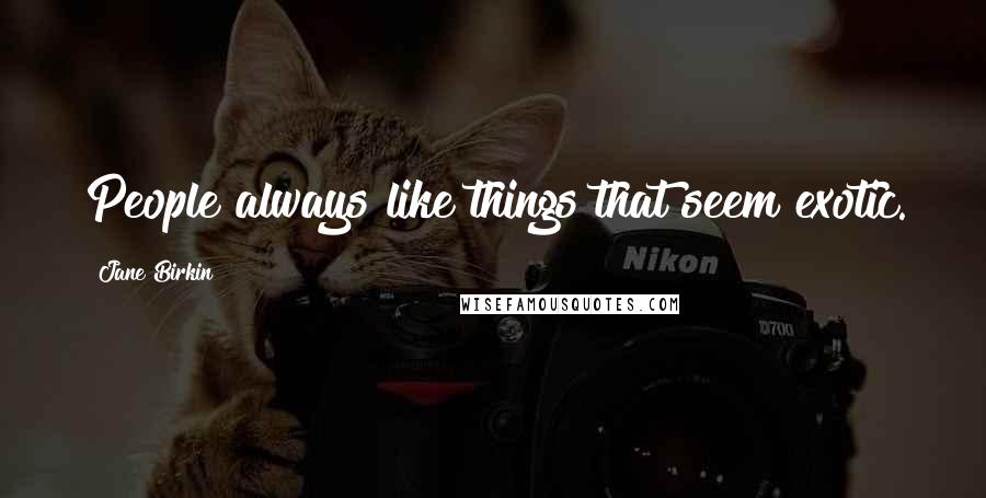 Jane Birkin Quotes: People always like things that seem exotic.
