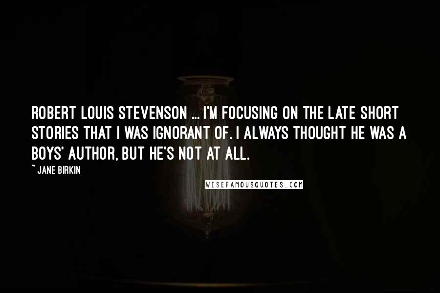Jane Birkin Quotes: Robert Louis Stevenson ... I'm focusing on the late short stories that I was ignorant of. I always thought he was a boys' author, but he's not at all.