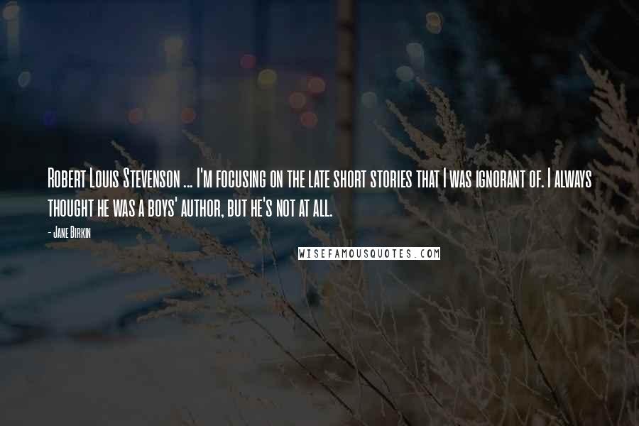 Jane Birkin Quotes: Robert Louis Stevenson ... I'm focusing on the late short stories that I was ignorant of. I always thought he was a boys' author, but he's not at all.