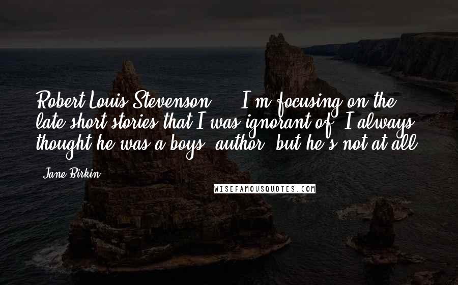 Jane Birkin Quotes: Robert Louis Stevenson ... I'm focusing on the late short stories that I was ignorant of. I always thought he was a boys' author, but he's not at all.